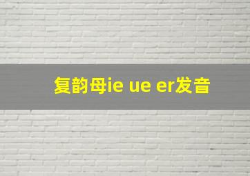 复韵母ie ue er发音